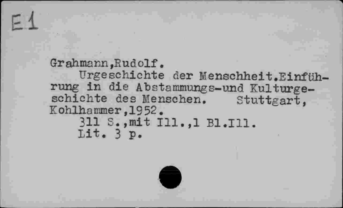 ﻿Grahmann »Rudolf.
Urgeschichte der Menschheit.Einführung in die Abstammungs-und Kulturgeschichte des Menschen. Stuttgart, К ohlha mme r, 19 52.
311 S.,mit Ill.,l Bl.Ill.
lit. 3 p.